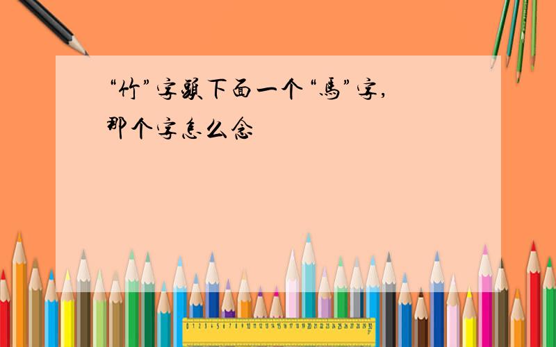 “竹”字头下面一个“马”字,那个字怎么念