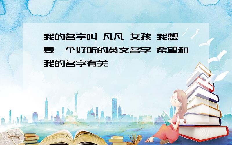 我的名字叫 凡凡 女孩 我想要一个好听的英文名字 希望和我的名字有关