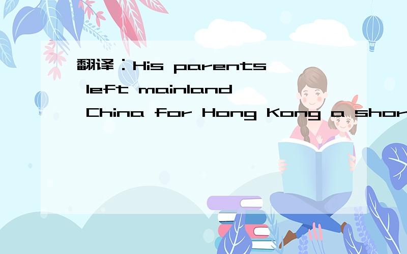 翻译：His parents left mainland China for Hong Kong a short time before he was born.谢过~~~