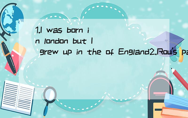 1.I was born in london but I grew up in the of England2.Rou's parents died when he was very young he and is sister were brough up by their grandparents3.while I was on holiday,my camera was stden from my hotel room 4.while I was on holiday,my camerea