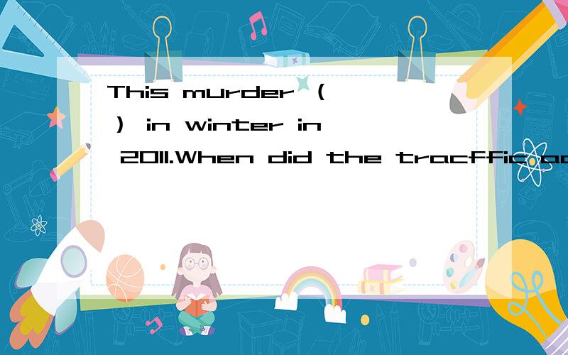 This murder （ ） in winter in 2011.When did the tracffic accident ( 用happen或take place的适当形式填空