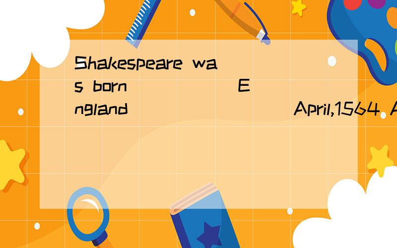 Shakespeare was born _____ England ________ April,1564 A.in,on B.in,in C.on,in D.at,on