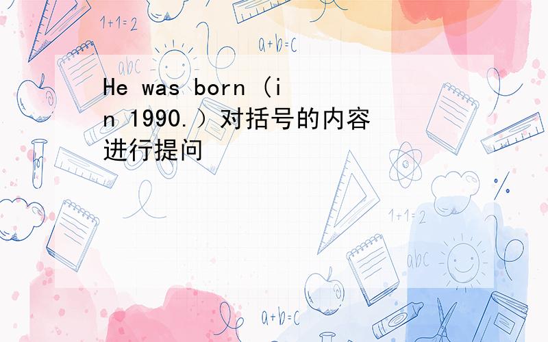 He was born (in 1990.）对括号的内容进行提问