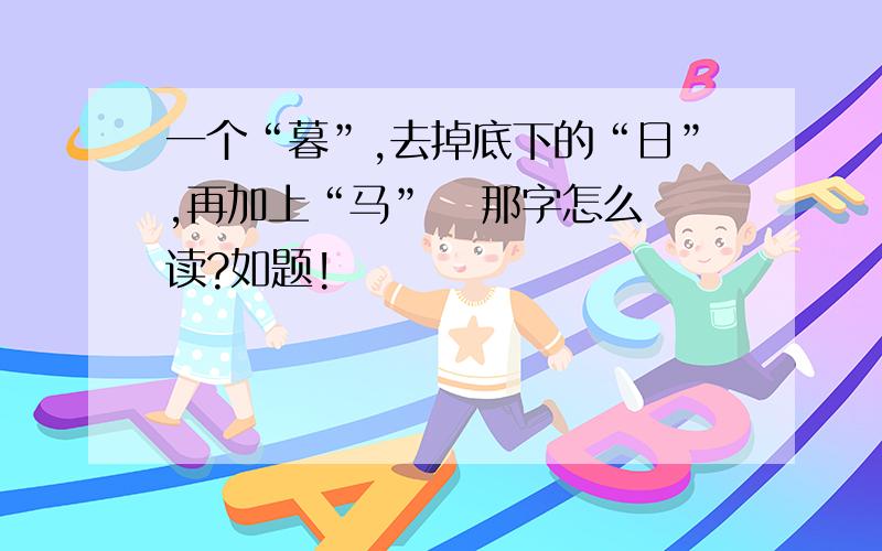 一个“暮”,去掉底下的“日”,再加上“马”   那字怎么读?如题!