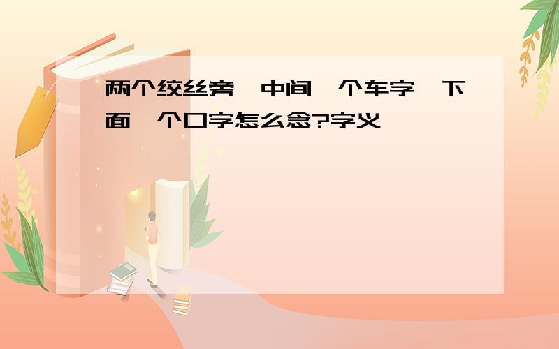 两个绞丝旁,中间一个车字,下面一个口字怎么念?字义