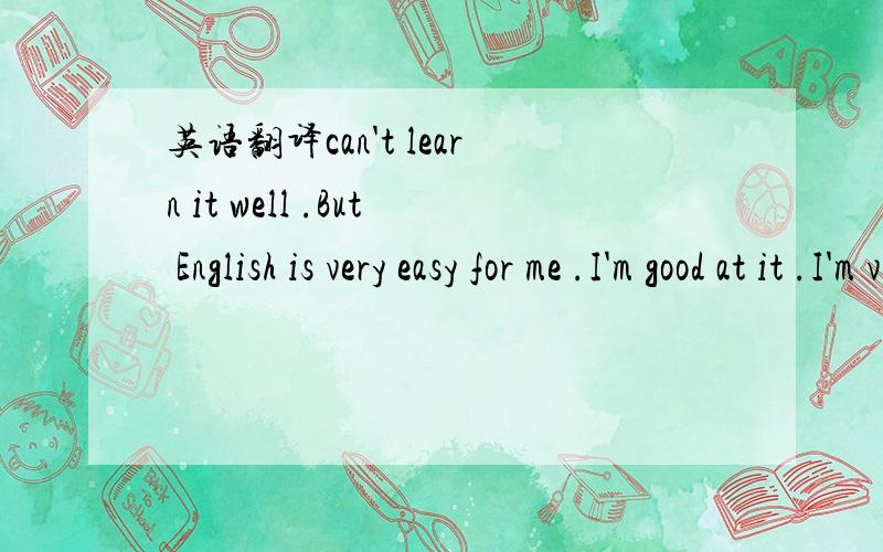 英语翻译can't learn it well .But English is very easy for me .I'm good at it .I'm very glad to tell you something about how I study English .First ,I think an interest in very important .when I was in Grade One ,we had a new subject-English .It w