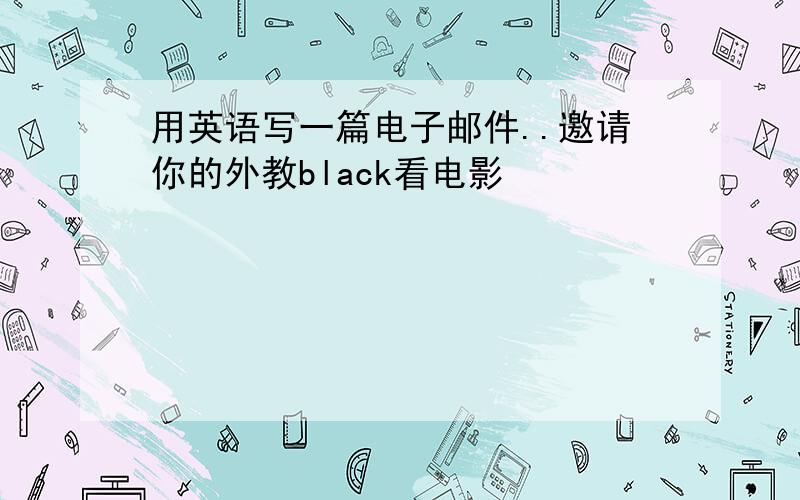 用英语写一篇电子邮件..邀请你的外教black看电影