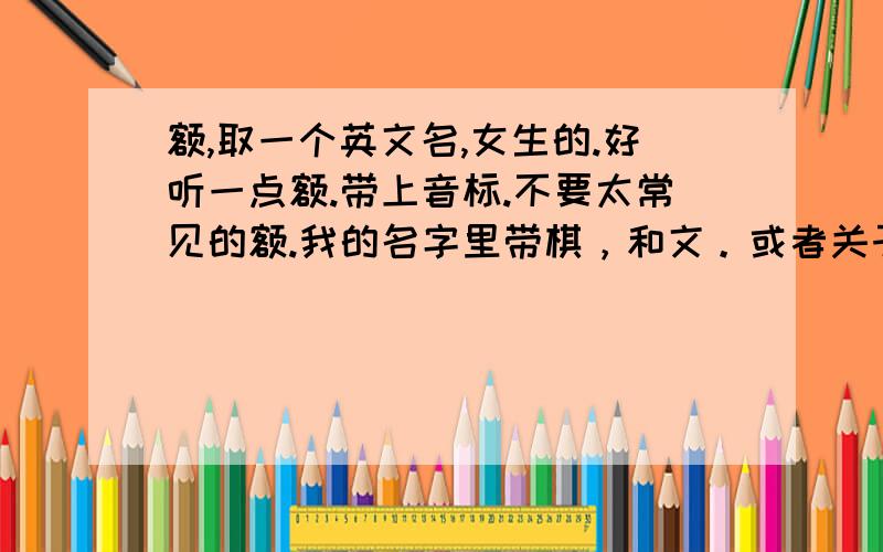 额,取一个英文名,女生的.好听一点额.带上音标.不要太常见的额.我的名字里带棋，和文。或者关于周杰伦的也可以要女生的额Keven 是男生名字额