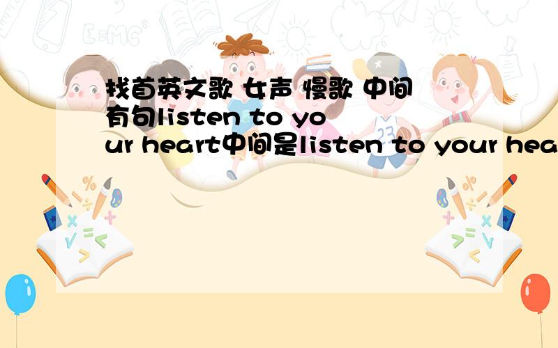 找首英文歌 女声 慢歌 中间有句listen to your heart中间是listen to your heart什么什么 然后又listen to your heart什么什么 Idon't konw什么什么 最后句是好像是when you tell he goodbye