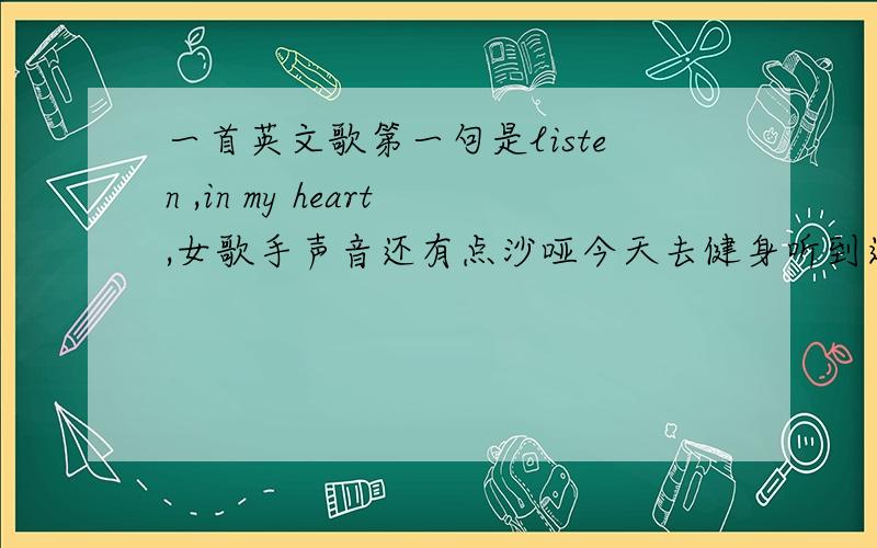 一首英文歌第一句是listen ,in my heart,女歌手声音还有点沙哑今天去健身听到这首歌