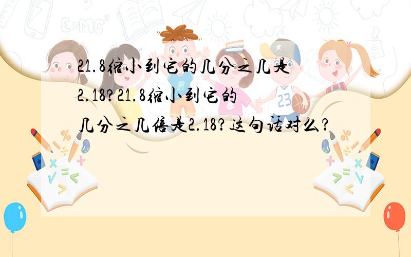 21.8缩小到它的几分之几是2.18?21.8缩小到它的几分之几倍是2.18？这句话对么？