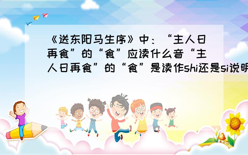 《送东阳马生序》中：“主人日再食”的“食”应读什么音“主人日再食”的“食”是读作shi还是si说明原因