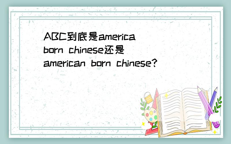 ABC到底是america_born chinese还是american born chinese?
