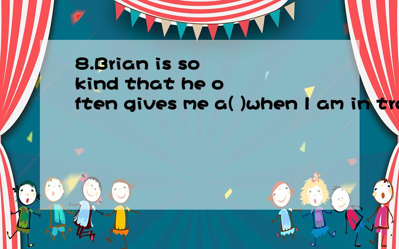 8.Brian is so kind that he often gives me a( )when l am in trouble.A.reply B.seat C.hand D.reason