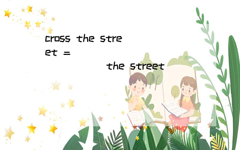 cross the street = ______ _______ the street