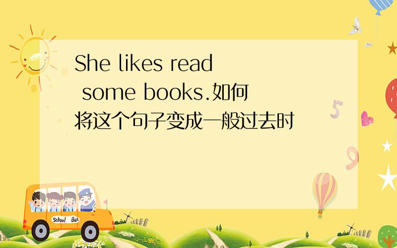 She likes read some books.如何将这个句子变成一般过去时