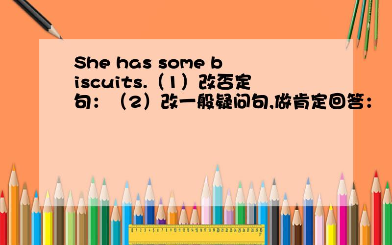 She has some biscuits.（1）改否定句：（2）改一般疑问句,做肯定回答：（3）对some biscuits 提问：She has some biscuits.（1）改否定句：（2）改一般疑问句,做肯定回答：（3）对some biscuits 提问：（4）