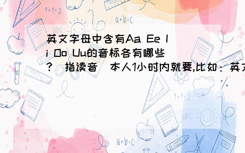 英文字母中含有Aa Ee Ii Oo Uu的音标各有哪些?（指读音）本人1小时内就要,比如：英文字母中含有Aa的读音的有：Hh Jj Kk