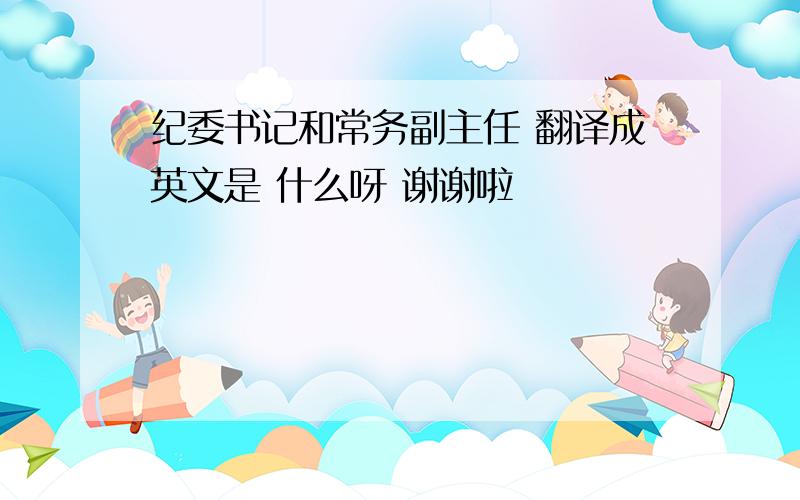 纪委书记和常务副主任 翻译成英文是 什么呀 谢谢啦