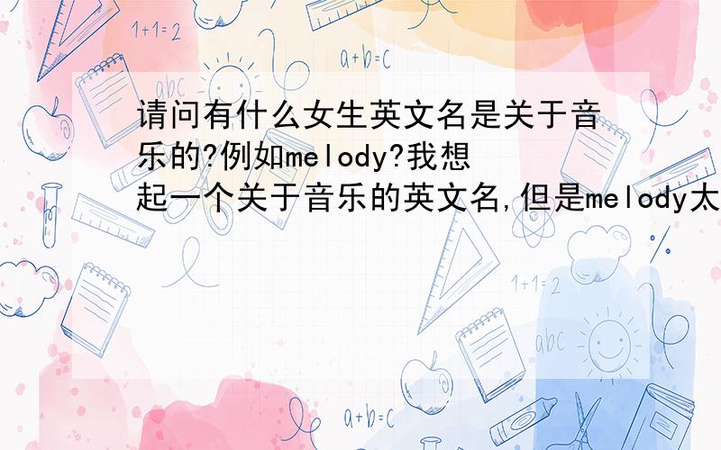 请问有什么女生英文名是关于音乐的?例如melody?我想起一个关于音乐的英文名,但是melody太多人用了,就想起一个有个性和好记有好听的英文名.