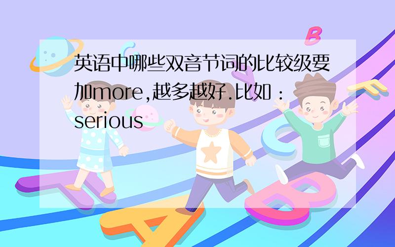 英语中哪些双音节词的比较级要加more,越多越好.比如：serious