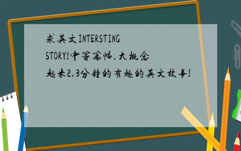 求英文INTERSTING STORY!中等篇幅.大概念起来2,3分钟的有趣的英文故事!