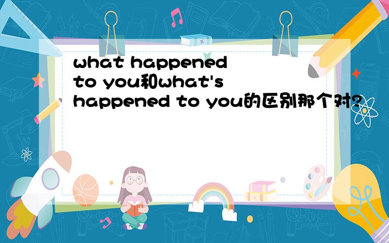 what happened to you和what's happened to you的区别那个对?