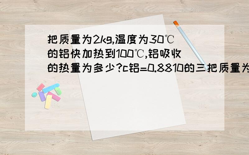 把质量为2kg,温度为30℃的铝快加热到100℃,铝吸收的热量为多少?c铝=0.8810的三把质量为2kg,温度为30℃的铝快加热到100℃,铝吸收的热量为多少?c铝=0.8810的三次方j/kg℃