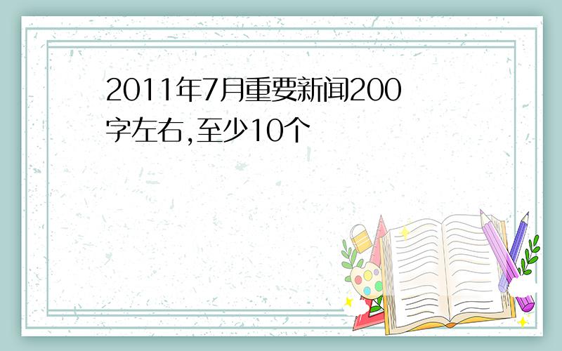 2011年7月重要新闻200字左右,至少10个