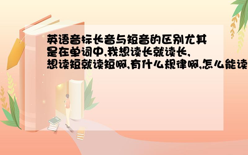 英语音标长音与短音的区别尤其是在单词中,我想读长就读长,想读短就读短啊,有什么规律啊,怎么能读一读就出来了呢?