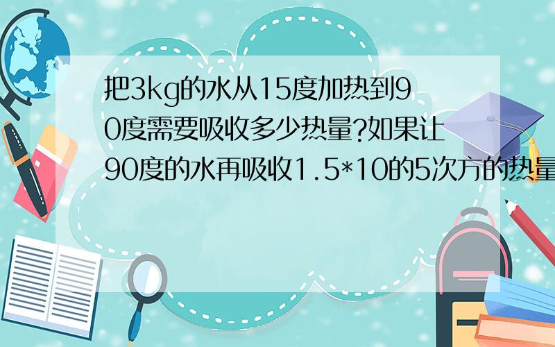 把3kg的水从15度加热到90度需要吸收多少热量?如果让90度的水再吸收1.5*10的5次方的热量,水的温度是多少【水的比热容4.2*10的3次方,大气压为1标准大气压】