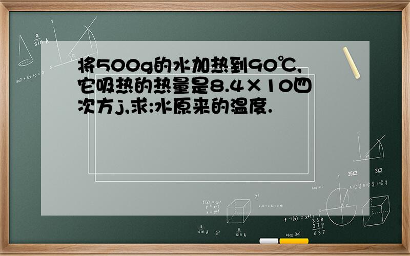 将500g的水加热到90℃,它吸热的热量是8.4×10四次方j,求:水原来的温度.