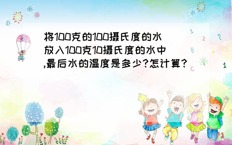 将100克的100摄氏度的水放入100克10摄氏度的水中,最后水的温度是多少?怎计算?