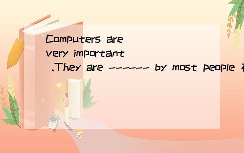 Computers are very important .They are ------ by most people 杠杠上填什么哦