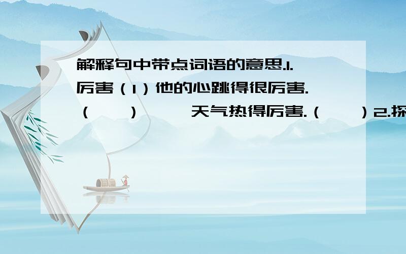 解释句中带点词语的意思.1.厉害（1）他的心跳得很厉害.（   ）     天气热得厉害.（   ）2.探望（1）桑娜想起了她傍晚就想去探望的那个女邻居.（   ）（2）我把头伸出车窗向前方探望.（