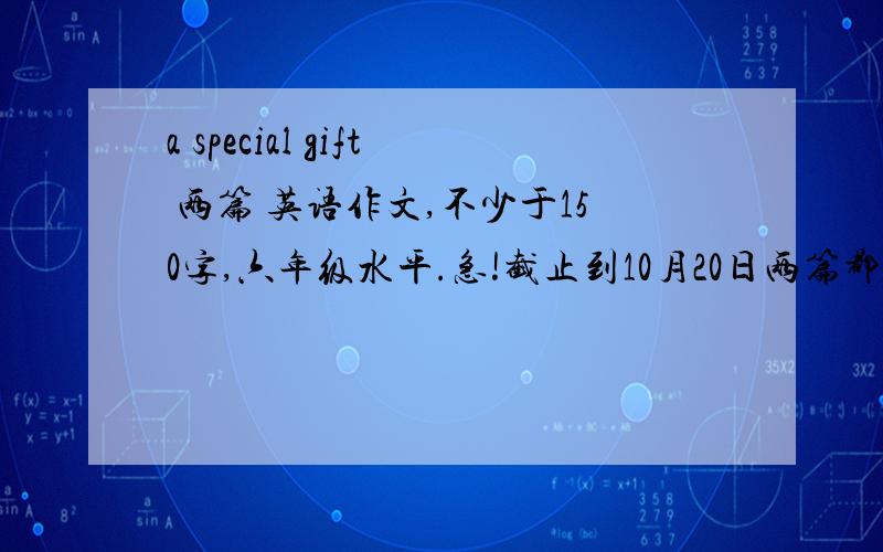 a special gift 两篇 英语作文,不少于150字,六年级水平.急!截止到10月20日两篇都要中文!