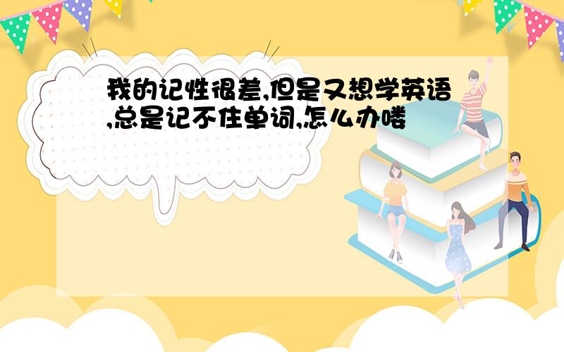 我的记性很差,但是又想学英语,总是记不住单词,怎么办喽