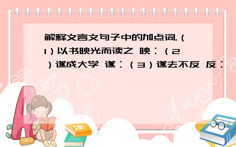 解释文言文句子中的加点词.（1）以书映光而读之 映：（2）遂成大学 遂：（3）遂去不反 反：