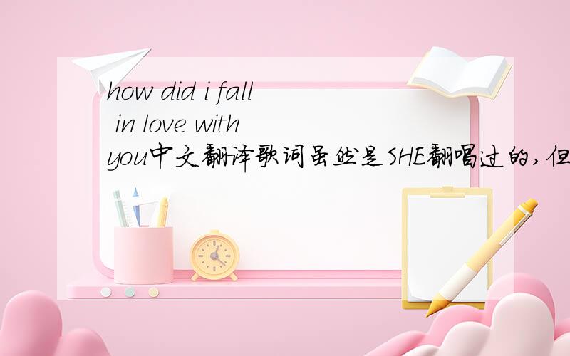 how did i fall in love with you中文翻译歌词虽然是SHE翻唱过的,但个人认为远不及BSB,那种忧伤的感觉让人百听不厌~永远支持BSB~