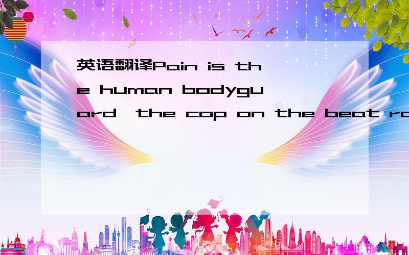 英语翻译Pain is the human bodyguard,the cop on the beat racing to the scene,sirens wailing,shutting down traffic.You've been cut,burned,broken:pay attention,stop the bleeding,apply heat,apply cold,do something.It's one of life's most primitive me