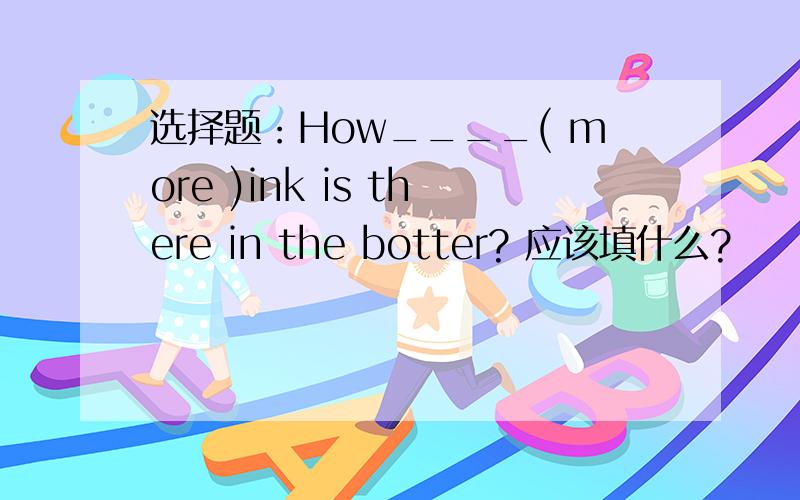 选择题：How____( more )ink is there in the botter? 应该填什么?