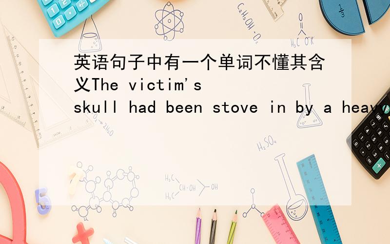 英语句子中有一个单词不懂其含义The victim's skull had been stove in by a heavy instrument.遇害者的头颅是用重物击穿的.其中stove 不是名词炉子的意思吗 ,那在这句中它是个动词对不,它的含义是什么呢,