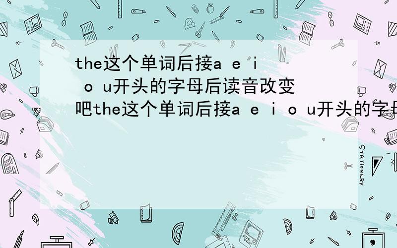 the这个单词后接a e i o u开头的字母后读音改变吧the这个单词后接a e i o u开头的字母读成DI吧