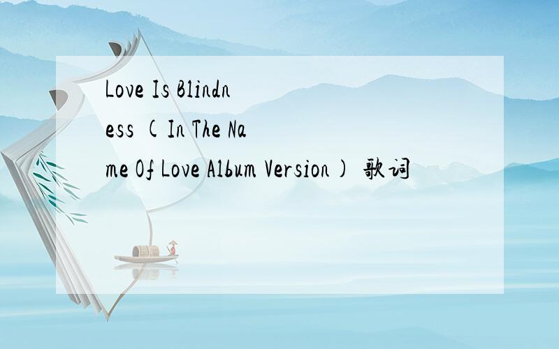 Love Is Blindness (In The Name Of Love Album Version) 歌词