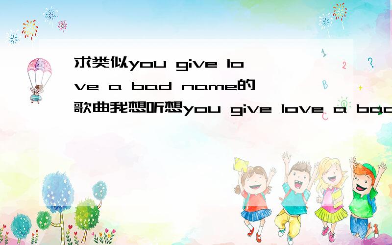 求类似you give love a bad name的歌曲我想听想you give love a bad name这样化悲痛为力量的摇滚歌曲,希望有人能提供一些,比如I Hate Myself For Loving You这样虽然是歌词是情感失落,但曲调又有力量没悲情的