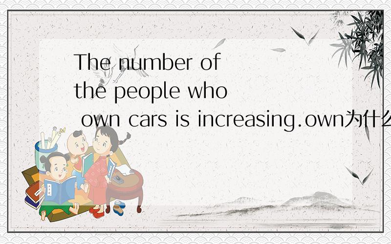 The number of the people who own cars is increasing.own为什么不用三单