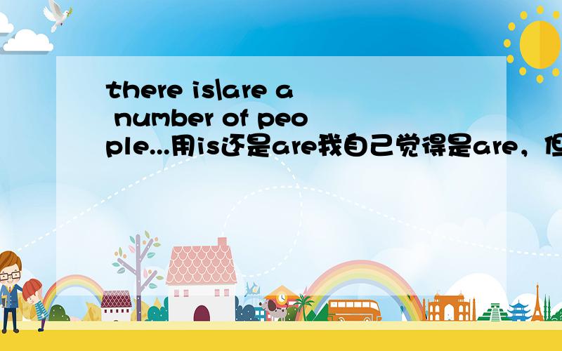 there is\are a number of people...用is还是are我自己觉得是are，但搜索看到有一首歌叫There Is A Number Of Small Things （things可数复数！）网页搜索的结果两种都有啊