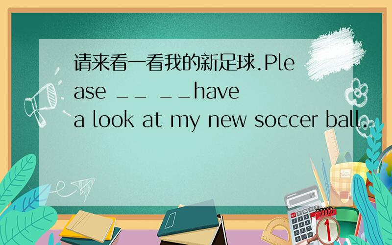 请来看一看我的新足球.Please __ __have a look at my new soccer ball.