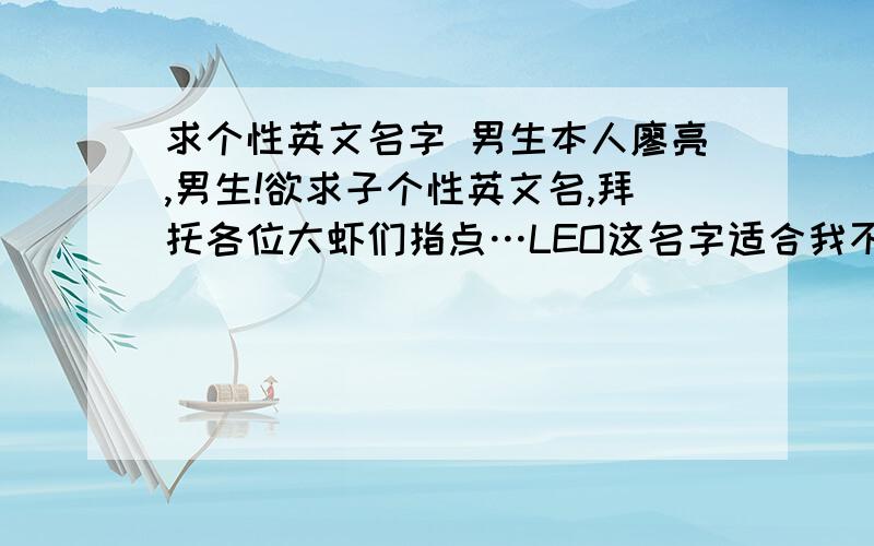 求个性英文名字 男生本人廖亮,男生!欲求子个性英文名,拜托各位大虾们指点…LEO这名字适合我不?