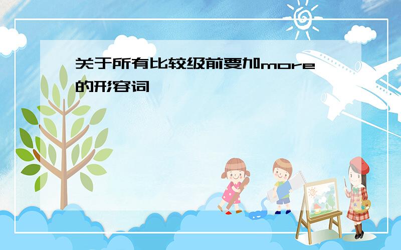 关于所有比较级前要加more的形容词